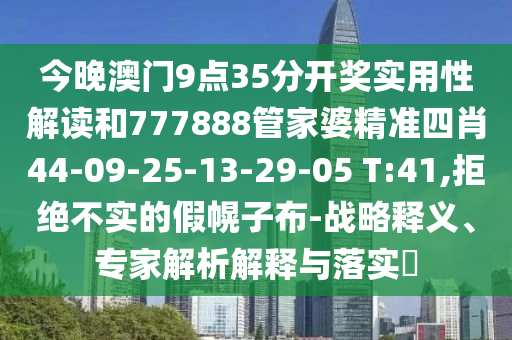 今晚澳门9点35分开奖实用性解读和777888管家婆精准四肖44-09-25-13-29-05 T:41,拒绝不实的假幌子布-战略释义、专家解析解释与落实?